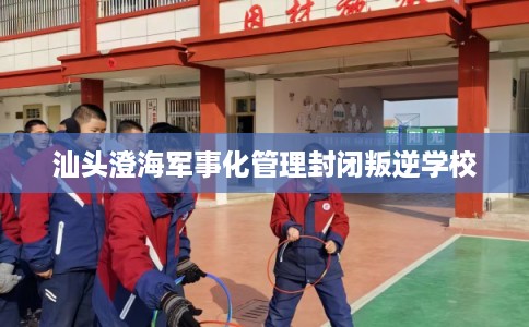 汕头澄海军事化管理封闭叛逆学校