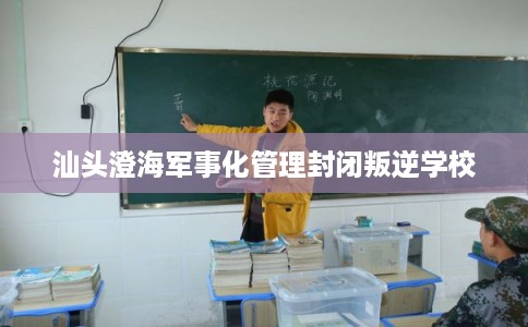 汕头澄海军事化管理封闭叛逆学校