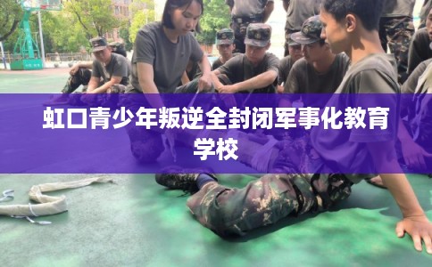虹口青少年叛逆全封闭军事化教育学校
