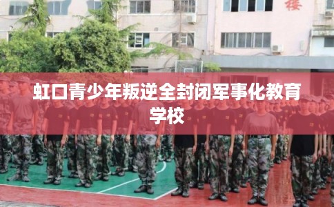 虹口青少年叛逆全封闭军事化教育学校