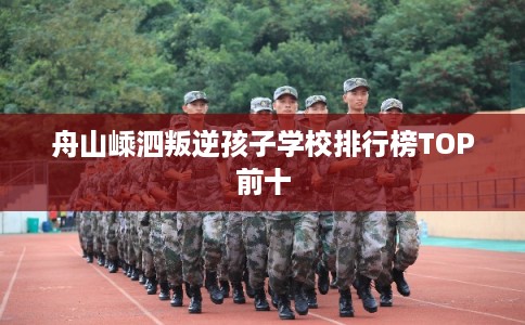 舟山嵊泗叛逆孩子学校排行榜TOP前十