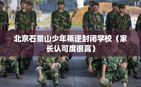 北京石景山少年叛逆封闭学校（家长认可度很高）