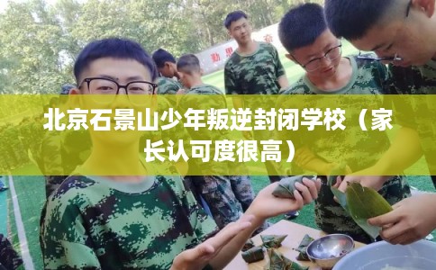 北京石景山少年叛逆封闭学校（家长认可度很高）