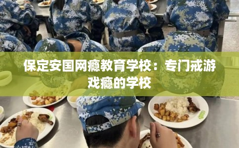 保定安国网瘾教育学校：专门戒游戏瘾的学校