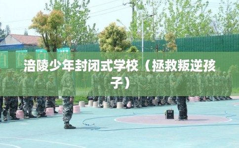 涪陵少年封闭式学校（拯救叛逆孩子）