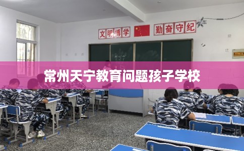 常州天宁教育问题孩子学校
