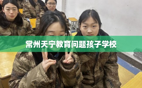 常州天宁教育问题孩子学校