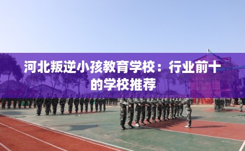 河北叛逆小孩教育学校：行业前十的学校推荐
