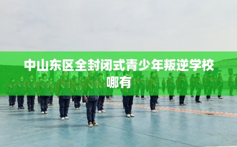 中山东区全封闭式青少年叛逆学校哪有