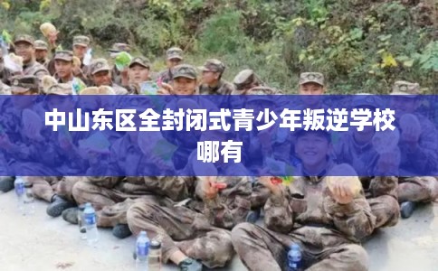 中山东区全封闭式青少年叛逆学校哪有
