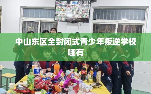 中山东区全封闭式青少年叛逆学校哪有