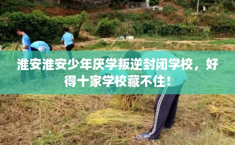 淮安淮安少年厌学叛逆封闭学校，好得十家学校藏不住！