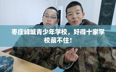 枣庄峄城青少年学校，好得十家学校藏不住！