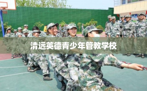 清远英德青少年管教学校