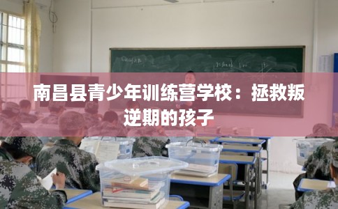 南昌县青少年训练营学校：拯救叛逆期的孩子