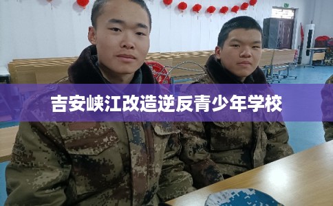 吉安峡江改造逆反青少年学校