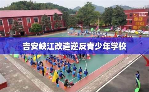 吉安峡江改造逆反青少年学校