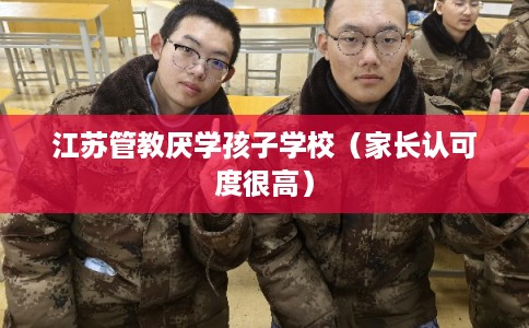 江苏管教厌学孩子学校（家长认可度很高）
