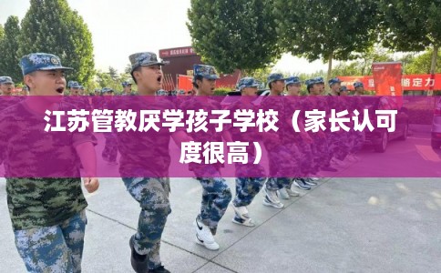 江苏管教厌学孩子学校（家长认可度很高）