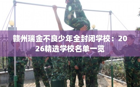 赣州瑞金不良少年全封闭学校：2026精选学校名单一览