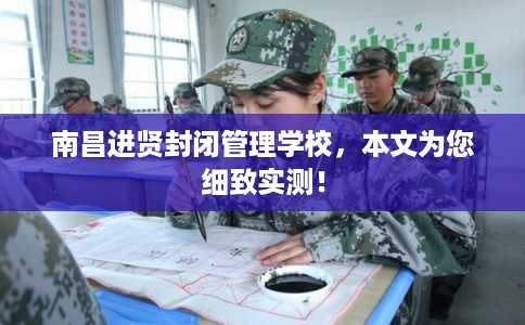 南昌进贤封闭管理学校，本文为您细致实测！