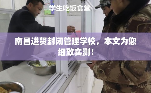 南昌进贤封闭管理学校，本文为您细致实测！