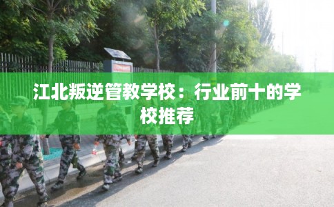 江北叛逆管教学校：行业前十的学校推荐