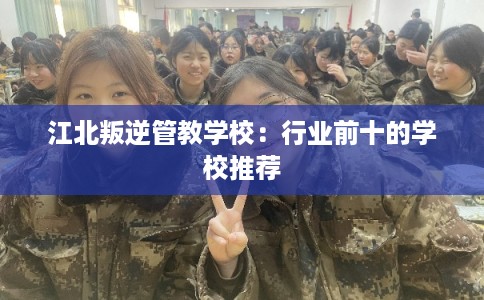江北叛逆管教学校：行业前十的学校推荐
