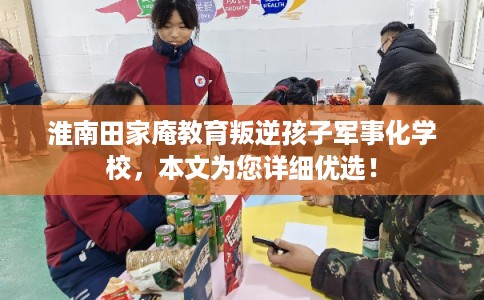 淮南田家庵教育叛逆孩子军事化学校，本文为您详细优选！