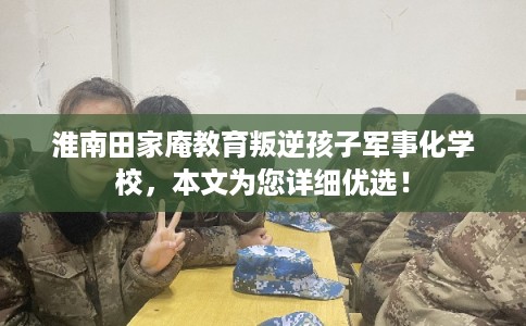 淮南田家庵教育叛逆孩子军事化学校，本文为您详细优选！