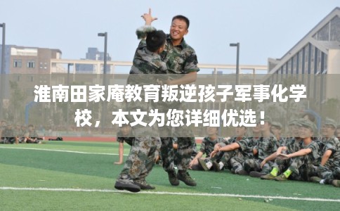 淮南田家庵教育叛逆孩子军事化学校，本文为您详细优选！