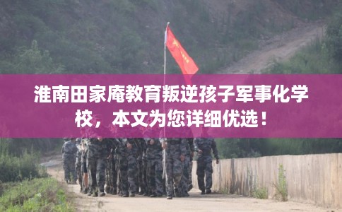 淮南田家庵教育叛逆孩子军事化学校，本文为您详细优选！