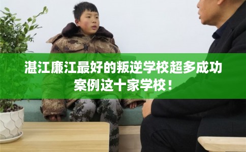 湛江廉江最好的叛逆学校超多成功案例这十家学校！