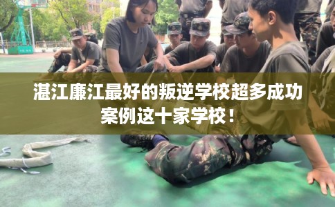 湛江廉江最好的叛逆学校超多成功案例这十家学校！