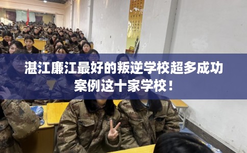 湛江廉江最好的叛逆学校超多成功案例这十家学校！