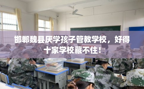 邯郸魏县厌学孩子管教学校，好得十家学校藏不住！