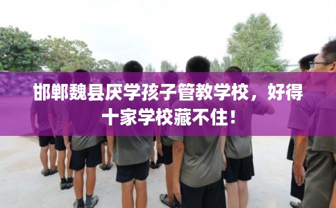 邯郸魏县厌学孩子管教学校，好得十家学校藏不住！