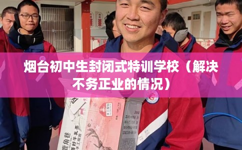 烟台初中生封闭式特训学校（解决不务正业的情况）