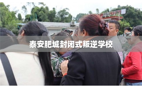 泰安肥城封闭式叛逆学校