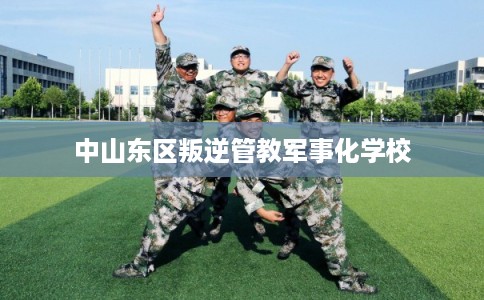 中山东区叛逆管教军事化学校