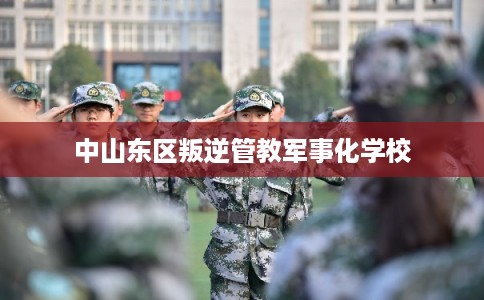 中山东区叛逆管教军事化学校