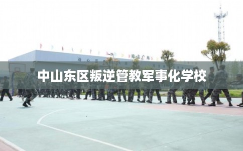 中山东区叛逆管教军事化学校