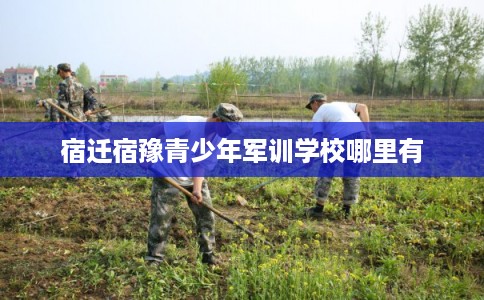 宿迁宿豫青少年军训学校哪里有