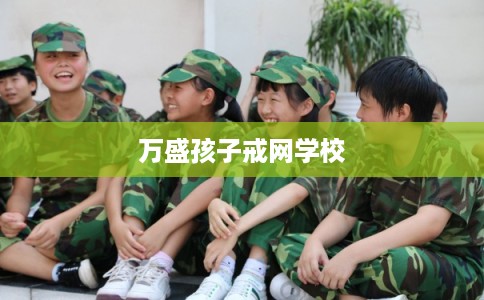 万盛孩子戒网学校