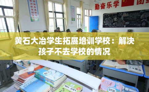 黄石大冶学生拓展培训学校：解决孩子不去学校的情况