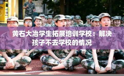 黄石大冶学生拓展培训学校：解决孩子不去学校的情况