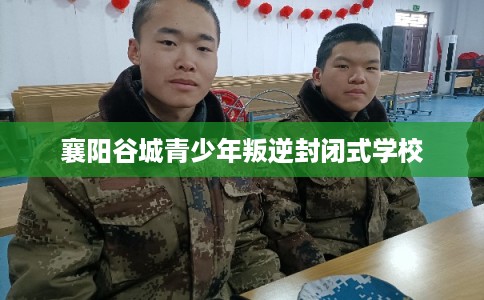 襄阳谷城青少年叛逆封闭式学校