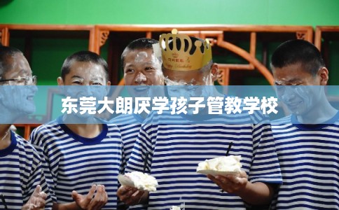 东莞大朗厌学孩子管教学校