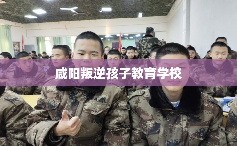 咸阳叛逆孩子教育学校