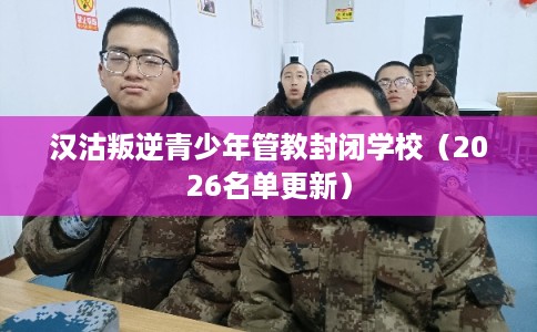 汉沽叛逆青少年管教封闭学校（2026名单更新）